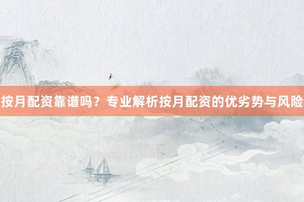 按月配资靠谱吗？专业解析按月配资的优劣势与风险
