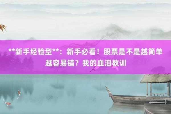 **新手经验型**：新手必看！股票是不是越简单越容易错？我的血泪教训