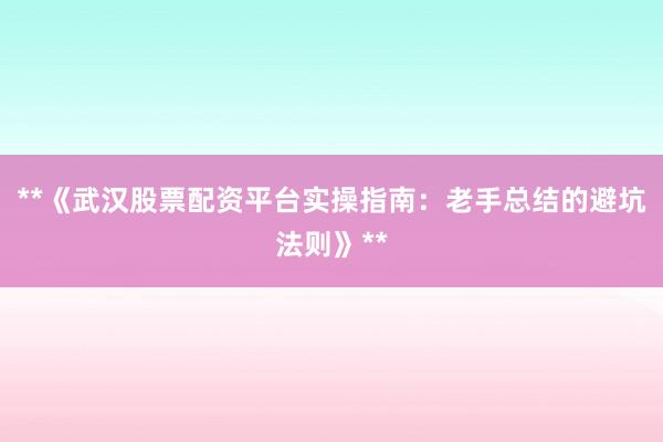 **《武汉股票配资平台实操指南:老手总结的避坑法则》**