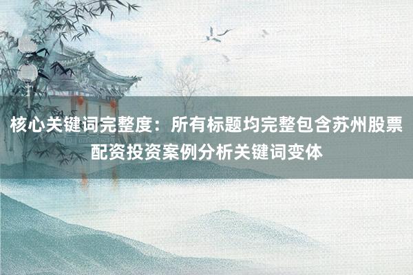 核心关键词完整度：所有标题均完整包含苏州股票配资投资案例分析关键词变体