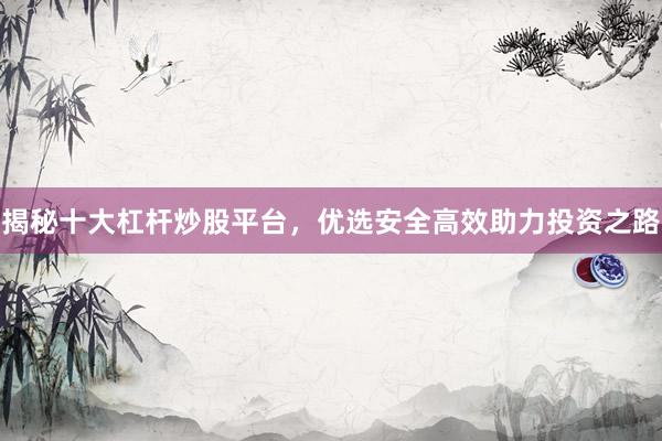 揭秘十大杠杆炒股平台，优选安全高效助力投资之路