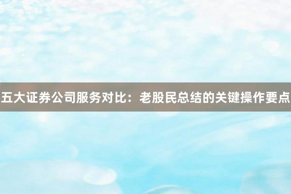 五大证券公司服务对比:老股民总结的关键操作要点
