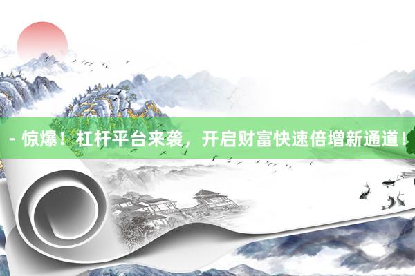 - 惊爆!杠杆平台来袭,开启财富快速倍增新通道!
