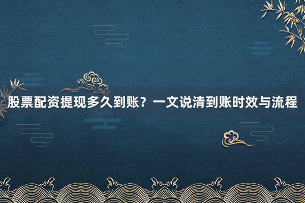 股票配资提现多久到账?一文说清到账时效与流程