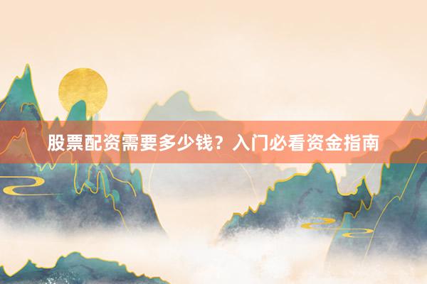 股票配资需要多少钱？入门必看资金指南