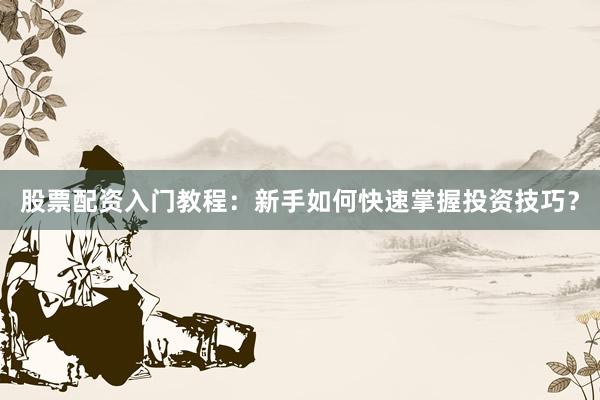 股票配资入门教程：新手如何快速掌握投资技巧？
