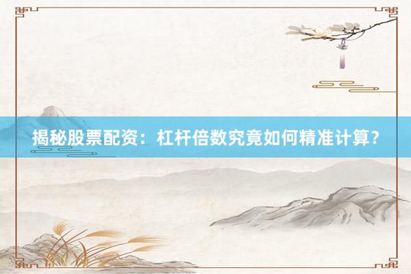 揭秘股票配资：杠杆倍数究竟如何精准计算？