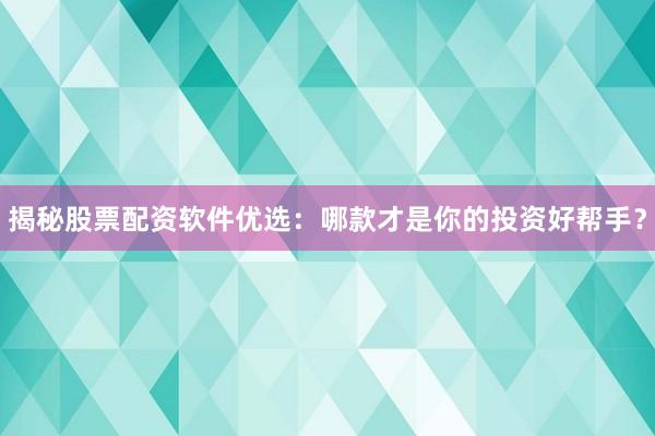揭秘股票配资软件优选：哪款才是你的投资好帮手？