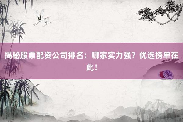 揭秘股票配资公司排名：哪家实力强？优选榜单在此！