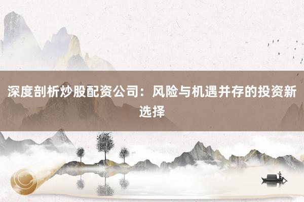 深度剖析炒股配资公司：风险与机遇并存的投资新选择