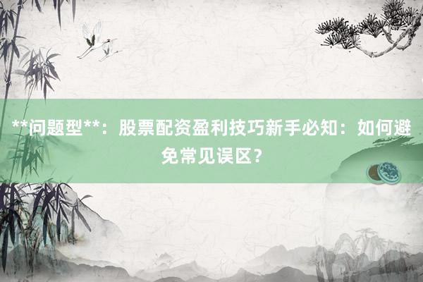**问题型**：股票配资盈利技巧新手必知：如何避免常见误区？