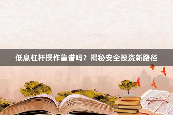 低息杠杆操作靠谱吗？揭秘安全投资新路径