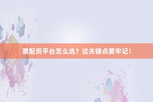票配资平台怎么选？这关键点要牢记！