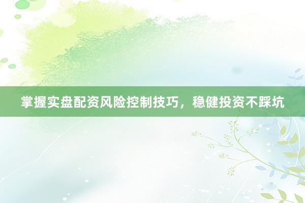 掌握实盘配资风险控制技巧，稳健投资不踩坑