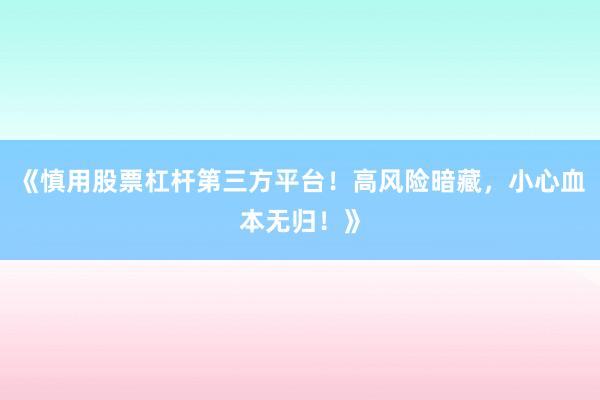 《慎用股票杠杆第三方平台！高风险暗藏，小心血本无归！》