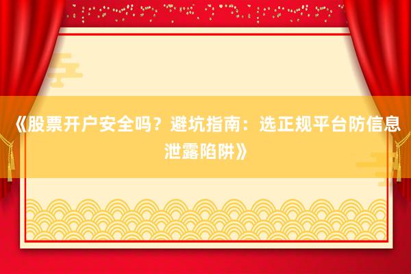 《股票开户安全吗?避坑指南:选正规平台防信息泄露陷阱》