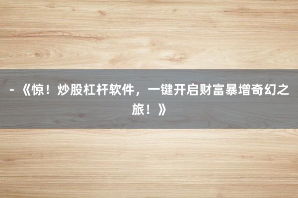 - 《惊！炒股杠杆软件，一键开启财富暴增奇幻之旅！》