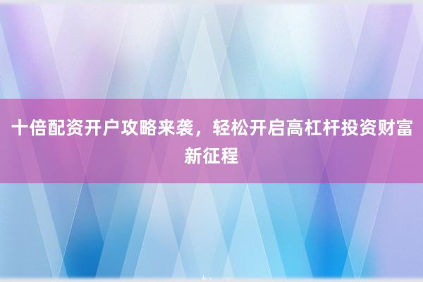 十倍配资开户攻略来袭,轻松开启高杠杆投资财富新征程
