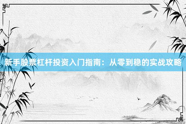 新手股票杠杆投资入门指南：从零到稳的实战攻略