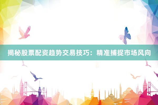 揭秘股票配资趋势交易技巧：精准捕捉市场风向