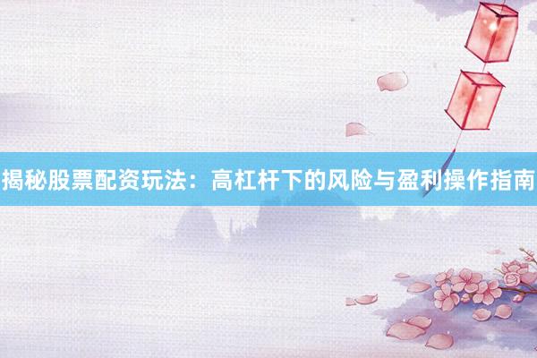 揭秘股票配资玩法：高杠杆下的风险与盈利操作指南
