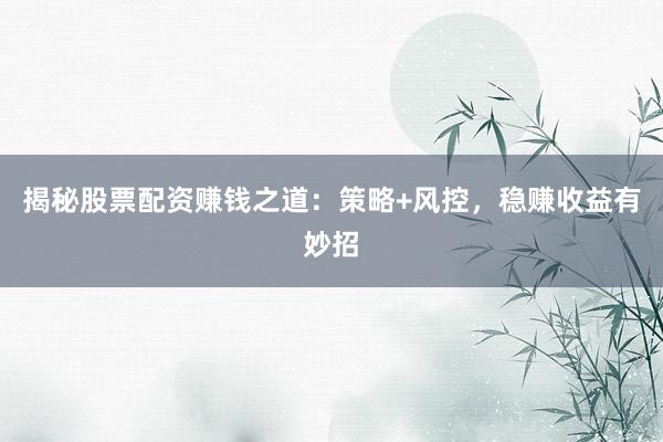 揭秘股票配资赚钱之道：策略+风控，稳赚收益有妙招