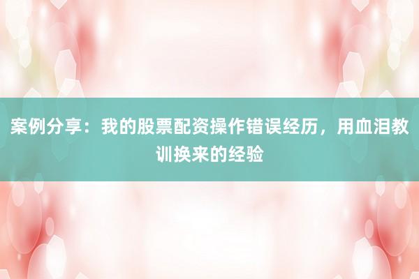案例分享：我的股票配资操作错误经历，用血泪教训换来的经验