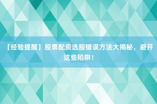 【经验提醒】股票配资选股错误方法大揭秘，避开这些陷阱！