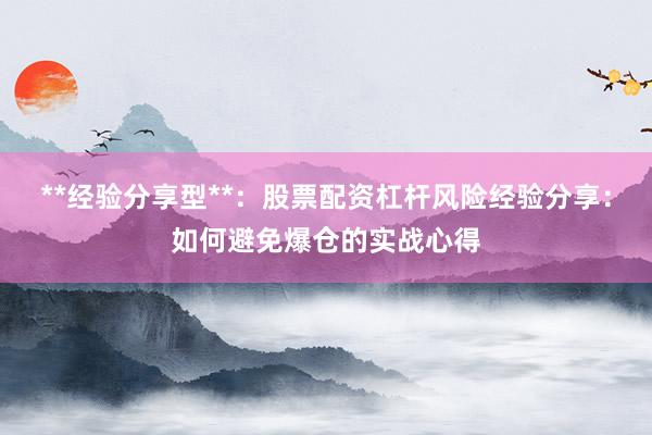 **经验分享型**：股票配资杠杆风险经验分享：如何避免爆仓的实战心得