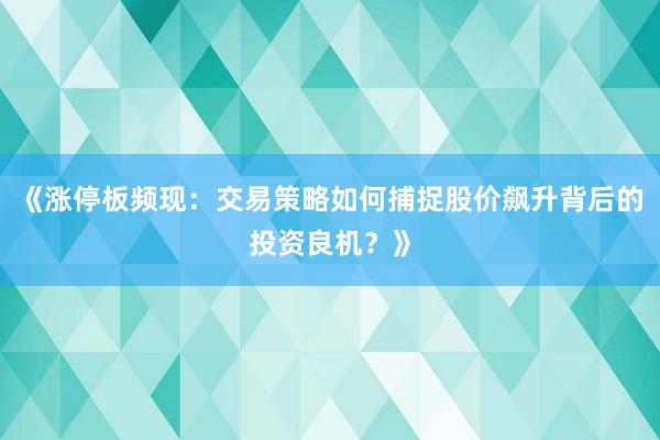 《涨停板频现:交易策略如何捕捉股价飙升背后的投资良机?》