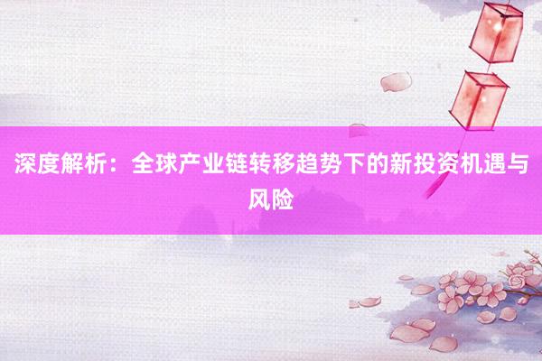 深度解析：全球产业链转移趋势下的新投资机遇与风险