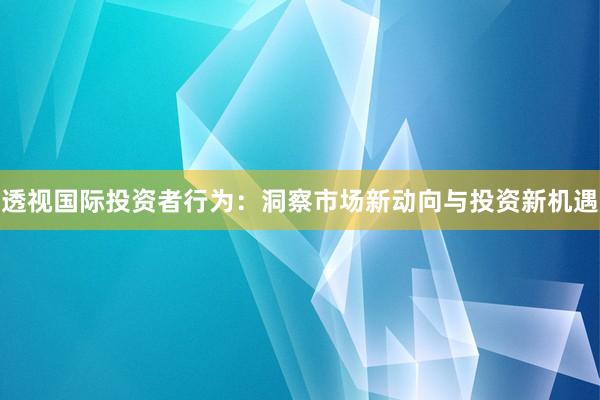 透视国际投资者行为：洞察市场新动向与投资新机遇