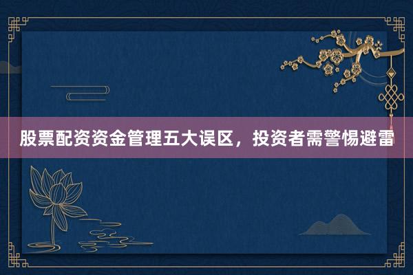 股票配资资金管理五大误区，投资者需警惕避雷