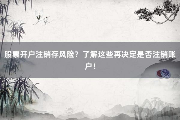 股票开户注销存风险?了解这些再决定是否注销账户!