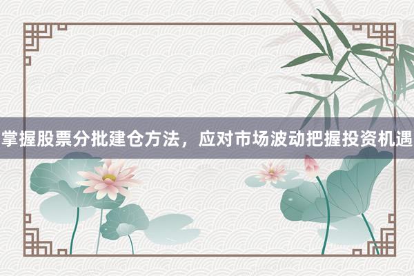 掌握股票分批建仓方法，应对市场波动把握投资机遇