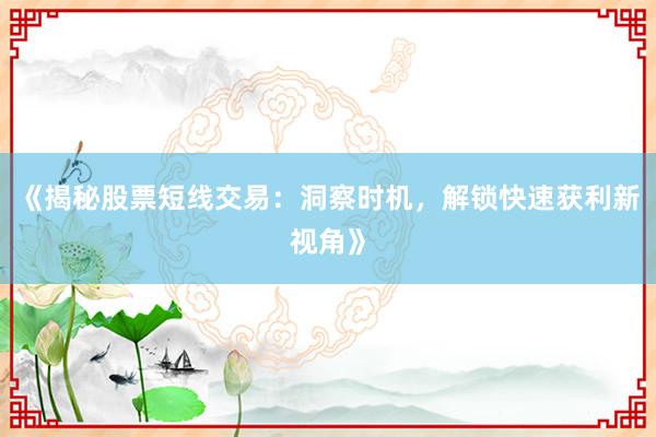 《揭秘股票短线交易：洞察时机，解锁快速获利新视角》