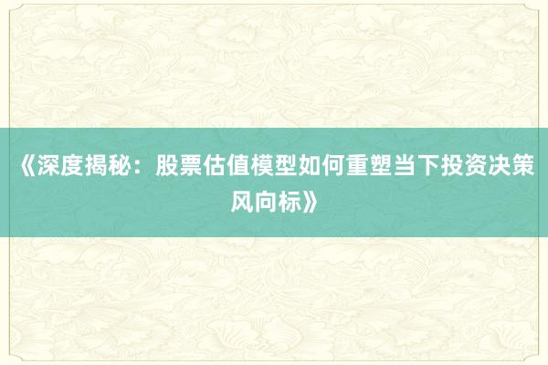 《深度揭秘：股票估值模型如何重塑当下投资决策风向标》