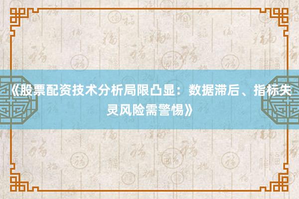 《股票配资技术分析局限凸显：数据滞后、指标失灵风险需警惕》