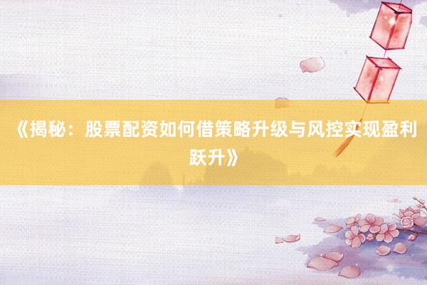 《揭秘：股票配资如何借策略升级与风控实现盈利跃升》