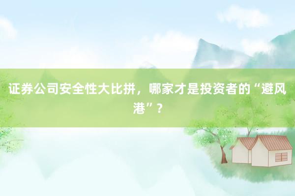 证券公司安全性大比拼，哪家才是投资者的“避风港”？
