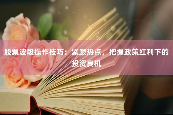 股票波段操作技巧：紧跟热点，把握政策红利下的投资良机