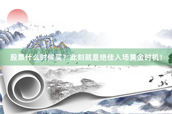股票什么时候买？此刻就是绝佳入场黄金时机！