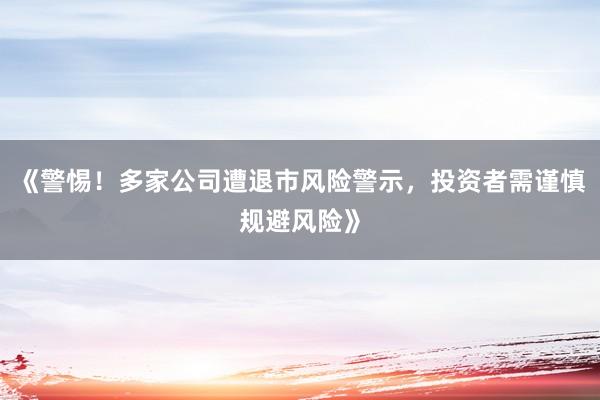 《警惕！多家公司遭退市风险警示，投资者需谨慎规避风险》