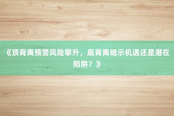 《顶背离预警风险攀升，底背离暗示机遇还是潜在陷阱？》