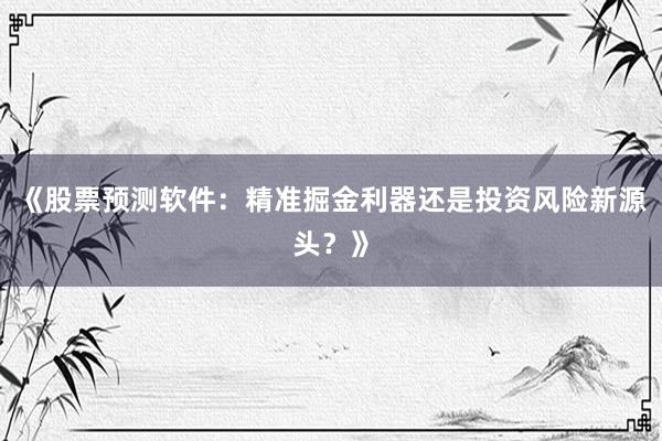 《股票预测软件：精准掘金利器还是投资风险新源头？》