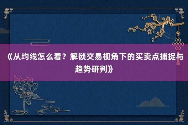 《从均线怎么看？解锁交易视角下的买卖点捕捉与趋势研判》