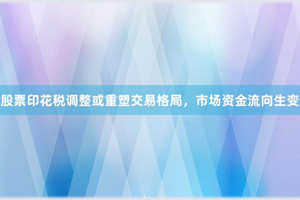 股票印花税调整或重塑交易格局，市场资金流向生变