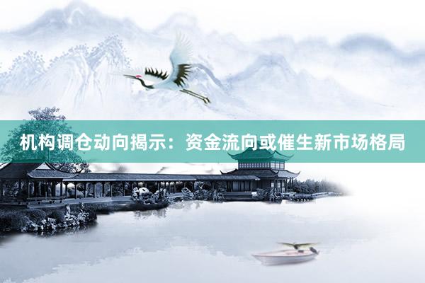 机构调仓动向揭示：资金流向或催生新市场格局