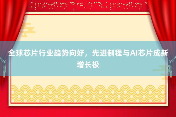 全球芯片行业趋势向好，先进制程与AI芯片成新增长极