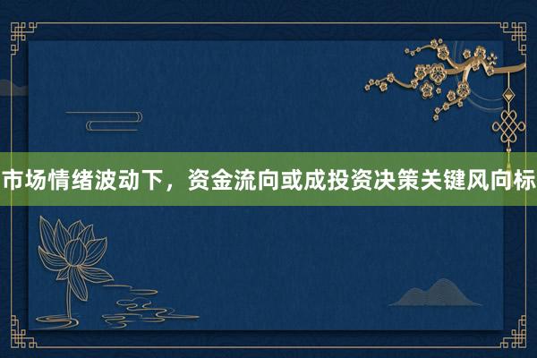 市场情绪波动下，资金流向或成投资决策关键风向标